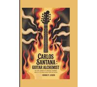 CARLOS SANTANA: GUITAR ALCHEMIST: THE FIERY JOURNEY OF A MUSICAL VISIONARY WHO SET THE WORLD ABLAZE WITH HIS GUITAR