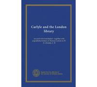 Carlyle and the London library: account of its foundation : together with unpublished letters of Thomas Carlyle to W. D. Christie, C. B