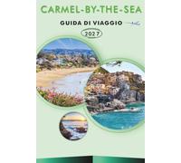 CARMEL-BY-THE-SEA GUIDA DI VIAGGIO 2026-2027: Spiagge, sentieri costieri, Riserva Statale di Point Lobos, cottage da fiaba, una passeggiata nel ... per i visitatori alla prima esperienza