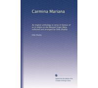 Carmina Mariana: An English anthology in verse in honour of or in relatin to the Blessed Virgin Mary, collected and arranged by Orby Shipley