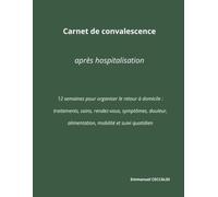Carnet de convalescence après hospitalisation: 12 semaines pour organiser le retour à domicile : traitements, soins, rendez-vous, symptômes, douleur, alimentation, mobilité et suivi quotidien