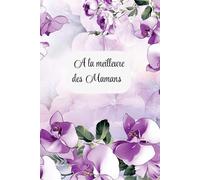 Carnet de notes fleuri A la meilleure des mamans: Cadeau original pour la fête des mères, Noël, anniversaire, naissance, baby shower... Cahier avec jolie couverture florale. Carnet ligné de 120 pages