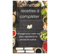 Carnet de Recettes à Compléter: 100 pages pour noter vos plats, ingrédients et astuces de cuisine - Cahier de cuisine pratique et organisé