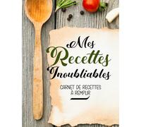 Carnet de Recettes à Remplir, Mes Recettes Inoubliables: Cahier de Recettes à Remplir pour Femme et Homme.