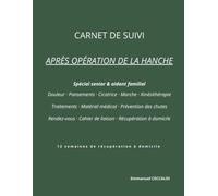 CARNET DE SUIVI APRÈS OPÉRATION DE LA HANCHE Spécial senior & aidant familial: Douleur Pansements Cicatrice Marche Kinésithérapie Traitements Matériel ... 12 semaines de récupération à domicile