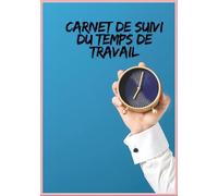 Carnet de Suivi du Temps de Travail: Cahier de Pointage et Registre Professionnel,Organisation Quotidienne et Calcul des Heures Régulières et ... des horaires de Travail,logbook time sheet