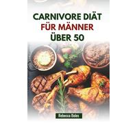 CARNIVORE DIÄT FÜR MÄNNER ÜBER 50: Ein nahrhafter Leitfaden zur Steigerung von Energie, Kraft und Vitalität