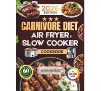 CARNIVORE DIET AIR FRYER AND SLOW COOKER COOKBOOK FOR BEGINNERS: 60 Simple Zero-Carb, High Energy Recipes Made for Busy Beginners With a 60-Day Carnivore Meal Plan