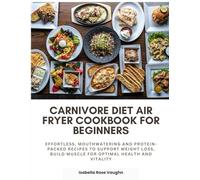 Carnivore Diet Air Fryer Cookbook for Beginners: Effortless, Mouthwatering and Protein-Packed Recipes to Support Weight Loss, Build Muscle for Optimal Health and Vitality