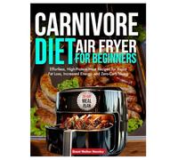 Carnivore Diet Air Fryer for Beginners: Effortless, High-Protein Meat Recipes for Rapid Fat Loss, Increased Energy, and Zero-Carb Living
