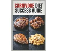 Carnivore Diet Success Guide: A Comprehensive High-Protein Meat-Based Meal Plan for Maximum Protein Intake with an All-Meat Approach (High-Protein Healthy Recipes)