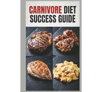 Carnivore Diet Success Guide: A Comprehensive High-Protein Meat-Based Meal Plan for Maximum Protein Intake with an All-Meat Approach (High-Protein Healthy Recipes)