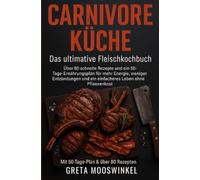 Carnivore Küche: das Ultimative Fleischkochbuch: Über 80 schnelle Rezepte und ein 50-Tage-Plan für mehr Energie, weniger Entzündungen und ein einfacheres Leben ohne Pflanzenkost