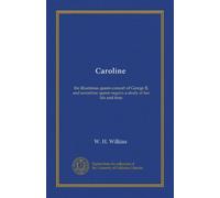 Caroline (v.2): the illustrious queen-consort of George II, and sometime queen-regent; a study of her life and time