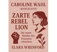 Caroline Wahl Biografie: Zarte Rebellion - Die rauen Ränder des Frauseins schreiben