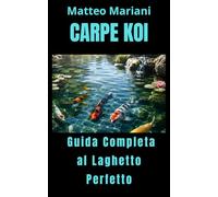 Carpe Koi: Guida Completa al Laghetto Perfetto: Costruzione, allevamento, cura e gestione professionale delle koi per un laghetto sano, equilibrato e spettacolare