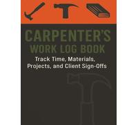 Carpenter’s Work Log Book: Track Time, Materials, Project Notes, and Client Sign-Offs