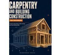 CARPENTRY AND BUILDING CONSTRUCTION FOR BEGINNERS: A Step-by-Step Guide to Tools, Framing, and Home-Building Skills