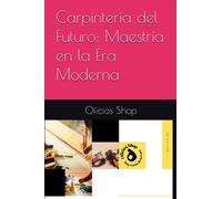 Carpintería del Futuro: Maestría en la Era Moderna (Todos los oficios, Todos los servicios)