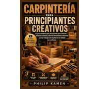 CARPINTERÍA PARA PRINCIPIANTES CREATIVOS: La Guía Completa para Principiantes para Construir Proyectos Prácticos, Dominar las Herramientas Esenciales ... Trabajos en Madera de Calidad con Confianza