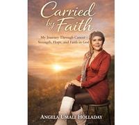 Carried by Faith: My Journey Through Cancer - Strength, Hope, and Faith in God