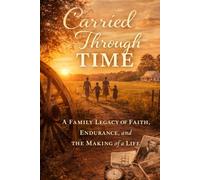 Carried Through Time: A Family Legacy of Faith, Endurance, and the Making of a Life