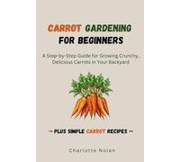 CARROT GARDENING FOR BEGINNERS: A Step by Step Guide for Growing Crunchy, Delicious Carrots in Your Backyard