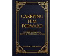 Carrying Him Forward: A Guided Journal for Grieving The Loss of A Father