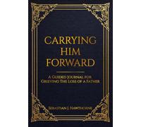 Carrying Him Forward: A Guided Journal for Grieving The Loss of A Father
