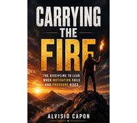 Carrying the Fire: The Discipline to Lead When Motivation Fails and Pressure Rises