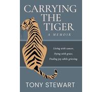 Carrying the Tiger: Living with Cancer, Dying with Grace, Finding Joy While Grieving