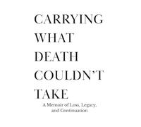 CARRYING WHAT DEATH COULDN’T TAKE: A Memoir of Loss, Legacy, and Continuation