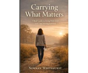 Carrying What Matters: A Real Guide to Living With Grief, Loss, and Moving Forward