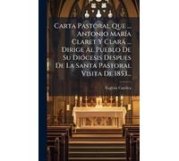 Carta Pastoral Que ... Antonio MarÃ-a Claret Y Clarà ... Dirige Al Pueblo De Su DiÃ3cesis Despues De La Santa Pastoral Visita De 1853...