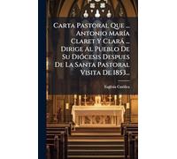 Carta Pastoral Que ... Antonio MarÃ-a Claret Y Clarà ... Dirige Al Pueblo De Su DiÃ3cesis Despues De La Santa Pastoral Visita De 1853...