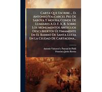 Carta Que Escribe ... D. Antonio Valcarcel Pio De Saboya Y Moura, Conde De Lumiares A D. F. X. R. Sobre Los Monumentos Antiguos Descubiertos ... De Santa Lucia En La Ciudad De Cartagena...
