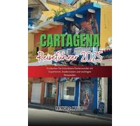 CARTAGENA REISEFÜHRER 2025: Entdecken Sie Kolumbiens Küstenwunder mit Expertenrat, Insiderwissen und wichtigen Reisezielen
