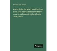 Cartas de los Secretarios del Cardenal D. Fr. Francisco Jiménez de Cisneros durante su Regencia en los años de 1516 y 1517