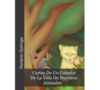 Cartas De Un Cazador y De La Vida De Nuestros Animales: (Libros de cuentos de la selva de Horacio Quiroga)(Algunos de sus últimos relatos)(Con Notas)(Icyditions)