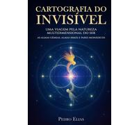 Cartografia do Invisivel: Uma Viagem pela Natureza Multidimensional do Ser (Nova Trilogia - Pedro Elias)