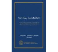 Cartridge manufacture: a treatise covering the manufacture of rifle cartridge cases, bullets, powders, primers and cartridge clips, and the designing ... the production of cartridge cases and bullets
