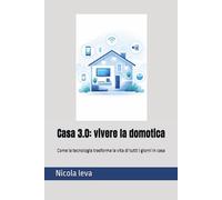 Casa 3.0: vivere la domotica: Come la tecnologia trasforma la vita di tutti i giorni in casa