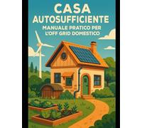 Casa autosufficiente: manuale pratico per l'off grid domestico