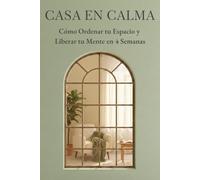 Casa en Calma: Cómo Ordenar tu Espacio y Liberar tu Mente en 4 Semanas: Un método práctico para transformar tu hogar en un santuario de paz mental, sin perfeccionismo ni minimalismo extremo