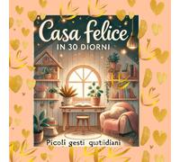 Casa felice in 30 giorni: "Il metodo semplice e rivoluzionario per trasformare la tua casa (e la tua mente) in soli 30 giorni: ordine, pace e felicità partendo da ogni stanza"