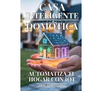 Casa Inteligente: Automatiza Tu Hogar Con IOT: Domótica Avanzada, Dispositivos Conectados y Automatización que Simplifica y Mejora tu Vida Diaria