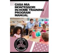 Casa Mia Montessori - In-Home Training Program Manual: Fostering Understanding and Excellence in Montessori Principles for In-Home Providers and Homeschoolers