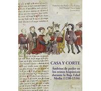 Casa y Corte: Ámbitos de poder en lo reinos hispánicos durante la Baja Edad Media (1230-1516) (Historia y Arte)