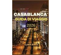 CASABLANCA GUIDA DI VIAGGIO 2026: Scopri l'anima del Marocco attraverso il fascino senza tempo di Casablanca: esplora le sue grandi moschee, i vivaci ... la cucina locale,la cultura, i festival