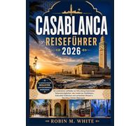CASABLANCA REISEFÜHRER 2026: Ein praktischer Leitfaden zur Erkundung historischer Sehenswürdigkeiten, des modernen Stadtlebens, kultureller Erlebnisse ... Winkel in Marokkos Küsten Metropole